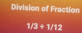 Division of Fraction
1/3/ 1/12