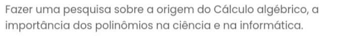 Fazer uma pesquisa sobre a origem do Cálculo algébrico, a 
importância dos polinômios na ciência e na informática.