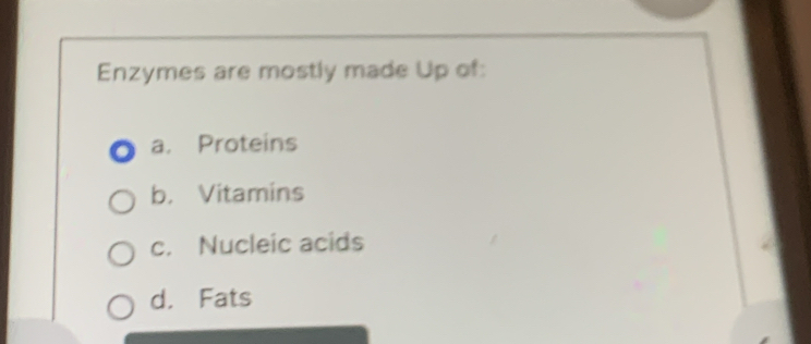 Enzymes are mostly made Up of:
a. Proteins
b. Vitamins
c. Nucleic acids
d. Fats