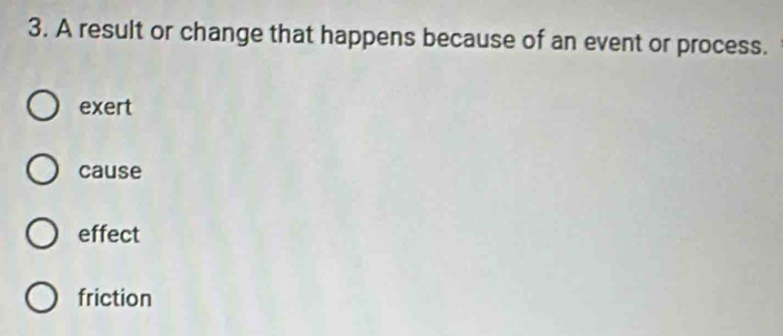 A result or change that happens because of an event or process.
exert
cause
effect
friction