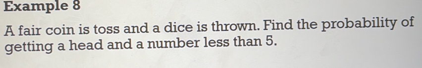 Example 8 
A fair coin is toss and a dice is thrown. Find the probability of 
getting a head and a number less than 5.