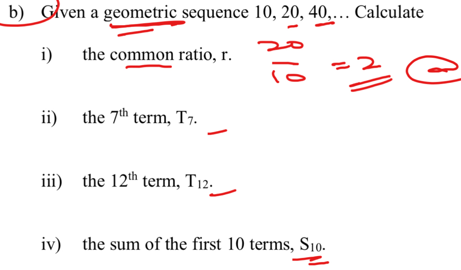 Given a geometric sequence 10, 20, 40,… Calculate 
i) the common ratio, r. 
ii) the 7^(th) term, T_7. 
iii) the 12^(th) term, T_12. 
iv) the sum of the first 10 terms, S_10.