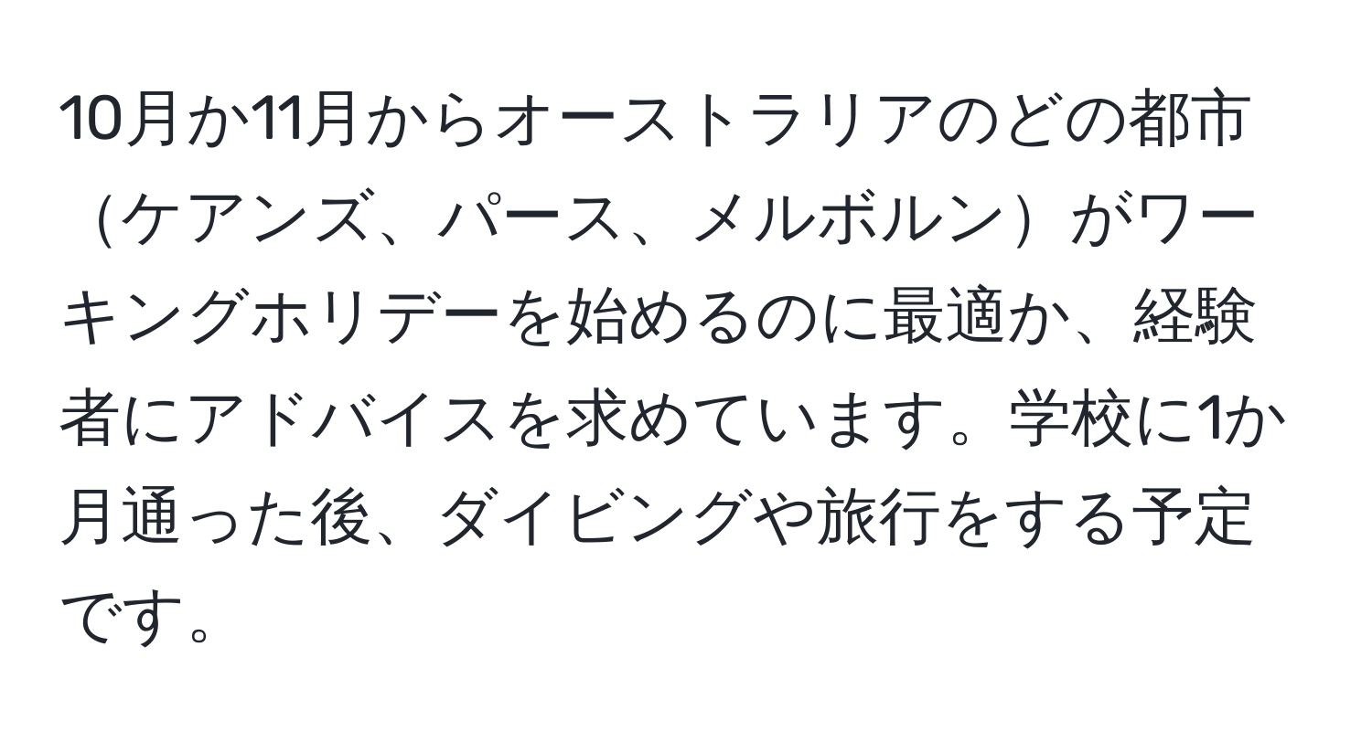 10月か11月からオーストラリアのどの都市ケアンズ、パース、メルボルンがワーキングホリデーを始めるのに最適か、経験者にアドバイスを求めています。学校に1か月通った後、ダイビングや旅行をする予定です。