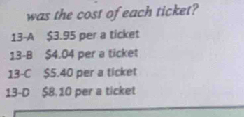 was the cost of each ticket?
13-A $3.95 per a ticket
13 -B $4.04 per a ticket
13 -C $5.40 per a ticket
13-D $8.10 per a ticket