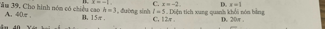 C. x=-2.
B. x=-1. D. x=1
âu 39. Cho hình nón có chiều cao h=3 , đường sinh l=5. Diện tích xung quanh khối nón bằng
A. 40π. B. 15π.
C. 12π. D. 20π.
âu 40