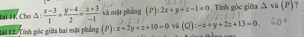 Cho △ : (x-3)/1 = (y-4)/2 = (z+3)/-1  và mặt phẳng (P): 2x+y+z-1=0. Tính góc giữa Δ và (P)? 
Bài 12. Tính góc giữa hai mặt phẳng (P): x+2y+z+10=0 và (Q): -x+y+2z+13=0.