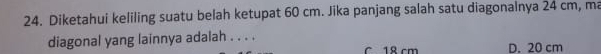 Diketahui keliling suatu belah ketupat 60 cm. Jika panjang salah satu diagonalnya 24 cm, ma
diagonal yang lainnya adalah . . . . D. 20 cm
C 18 cm