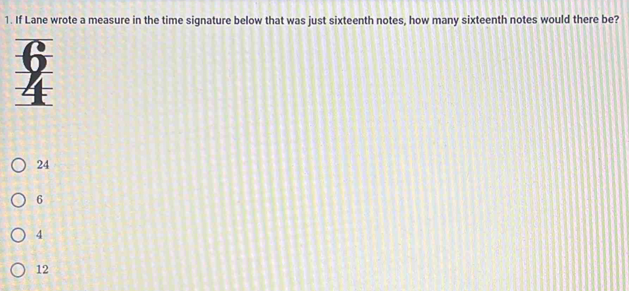 If Lane wrote a measure in the time signature below that was just sixteenth notes, how many sixteenth notes would there be?
24
6
4
12