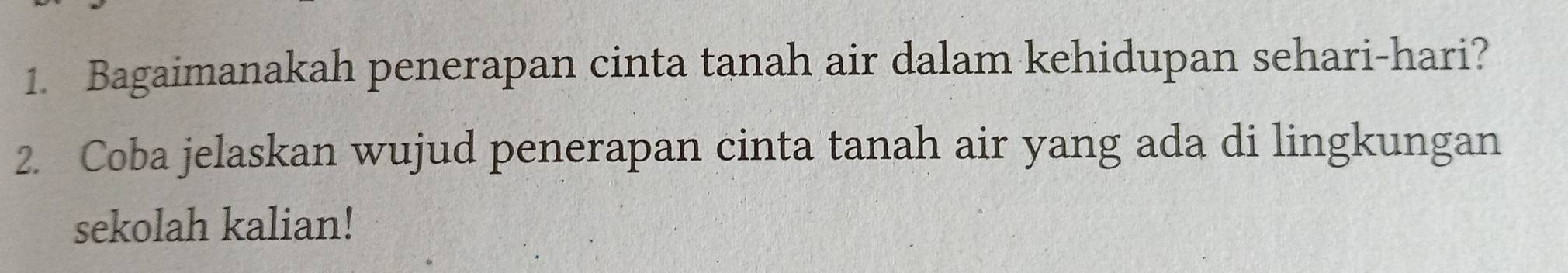 Bagaimanakah penerapan cinta tanah air dalam kehidupan sehari-hari? 
2. Coba jelaskan wujud penerapan cinta tanah air yang ada di lingkungan 
sekolah kalian!