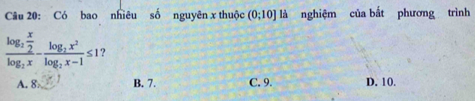 Có bao nhiêu số nguyên x thuộc (0;10] là nghiệm của bất phương trình
frac log _2 x/2 log _2x-frac log _2x^2log _2x-1≤ 1 ?
A. 8. B. 7. C. 9. D. 10.