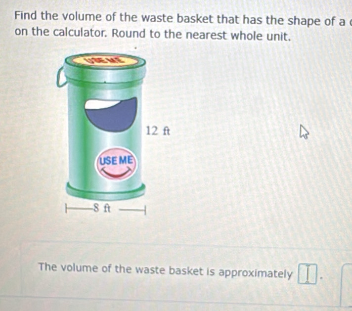 Find the volume of the waste basket that has the shape of a 
on the calculator. Round to the nearest whole unit. 
The volume of the waste basket is approximately □.