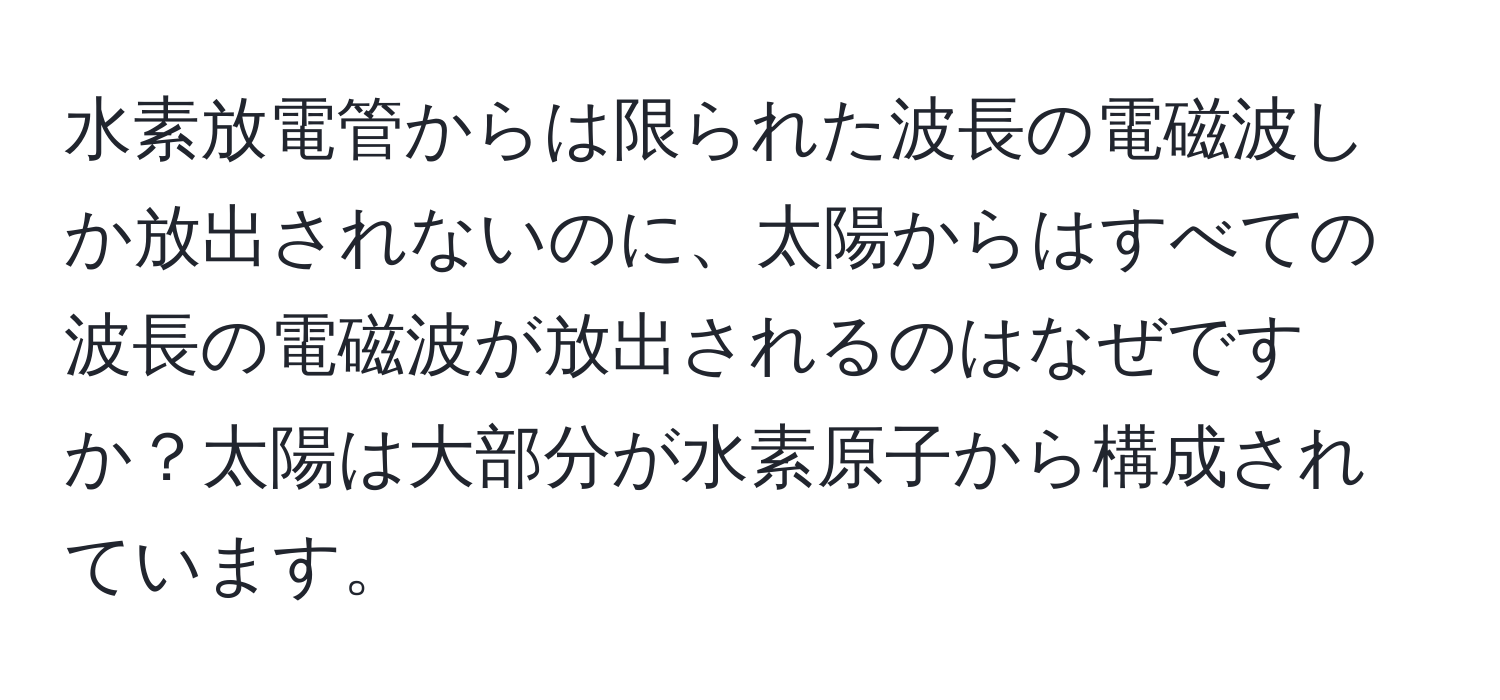 水素放電管からは限られた波長の電磁波しか放出されないのに、太陽からはすべての波長の電磁波が放出されるのはなぜですか？太陽は大部分が水素原子から構成されています。