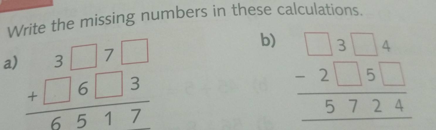 Write the missing numbers in these calculations.
a) beginarrayr 3□ 7□  +□ 6□ 3 hline 6517endarray
b) beginarrayr □ 3□ 4 -2□ 5□  hline 5724endarray