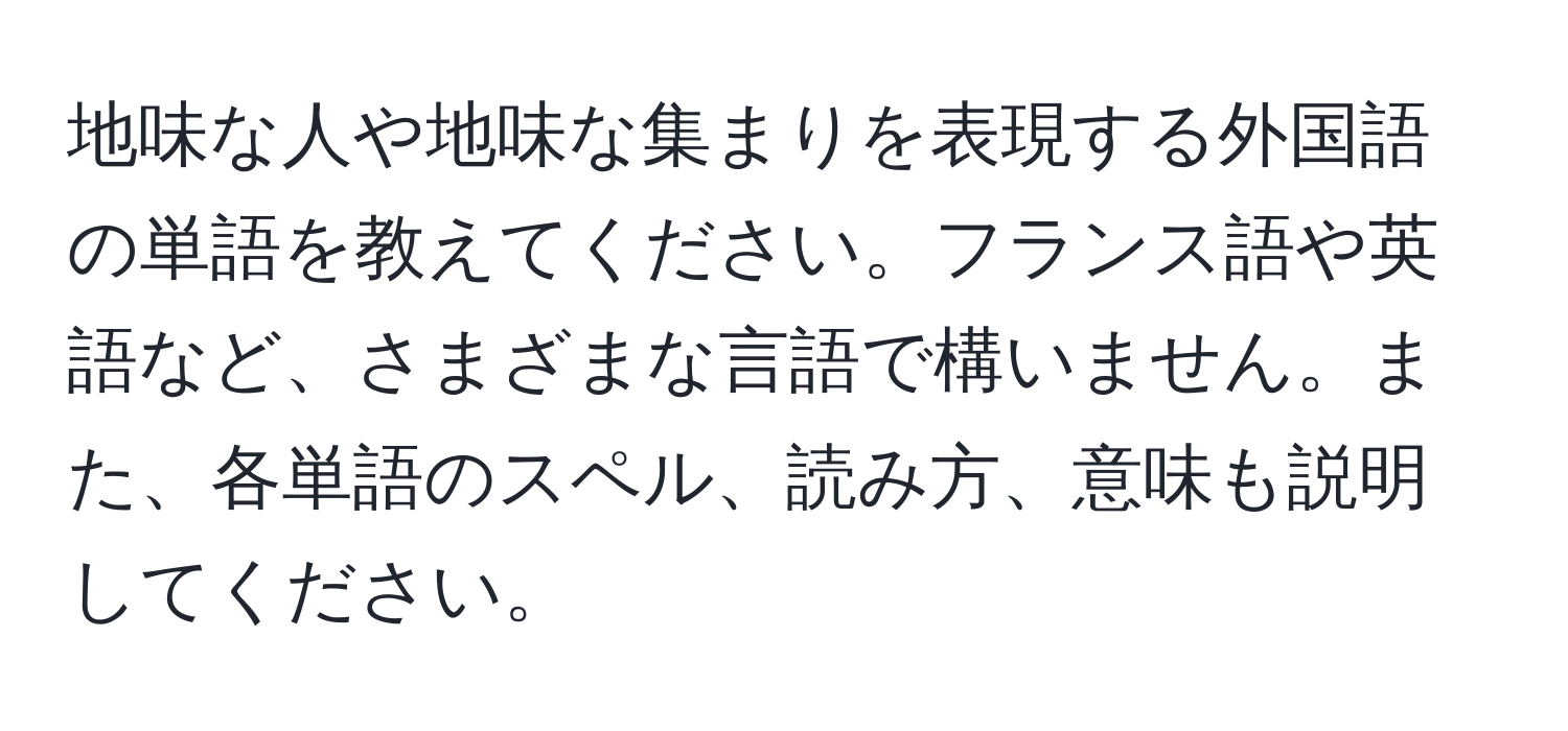 地味な人や地味な集まりを表現する外国語の単語を教えてください。フランス語や英語など、さまざまな言語で構いません。また、各単語のスペル、読み方、意味も説明してください。