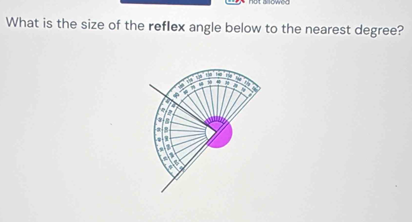 not allowed 
What is the size of the reflex angle below to the nearest degree? 
sio 110 130 140 150
160
6 50 40 30 170
10 20 a 180
ap
3 a ay 
-
3
2
a 
a