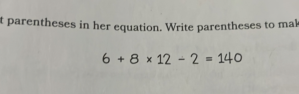 parentheses in her equation. Write parentheses to mak
6+8* 12-2=140