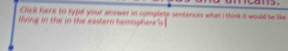 Click here to type your answer in complete sentences what i think it would be like 
living in the in the eastern hemisphere 's