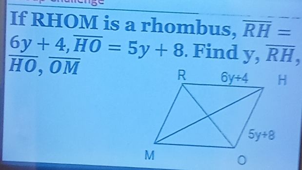 If RHOM is a rhombus, overline RH=
6y+4,overline HO=5y+8. Find y,overline RH,
overline HO,overline OM