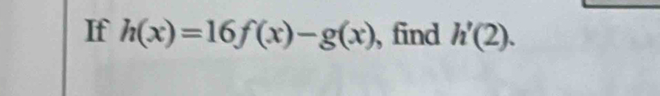 If h(x)=16f(x)-g(x) , find h'(2).