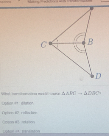 nations Making Predictions with Transformations
What transformation would cause △ ABCto △ DBC
Option #1: dilation
Option #2 reflection
Option #3 rotation
Option #4: translation