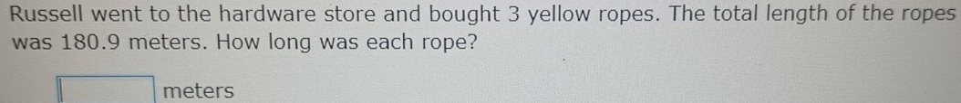 Russell went to the hardware store and bought 3 yellow ropes. The total length of the ropes 
was 180.9 meters. How long was each rope?
meters