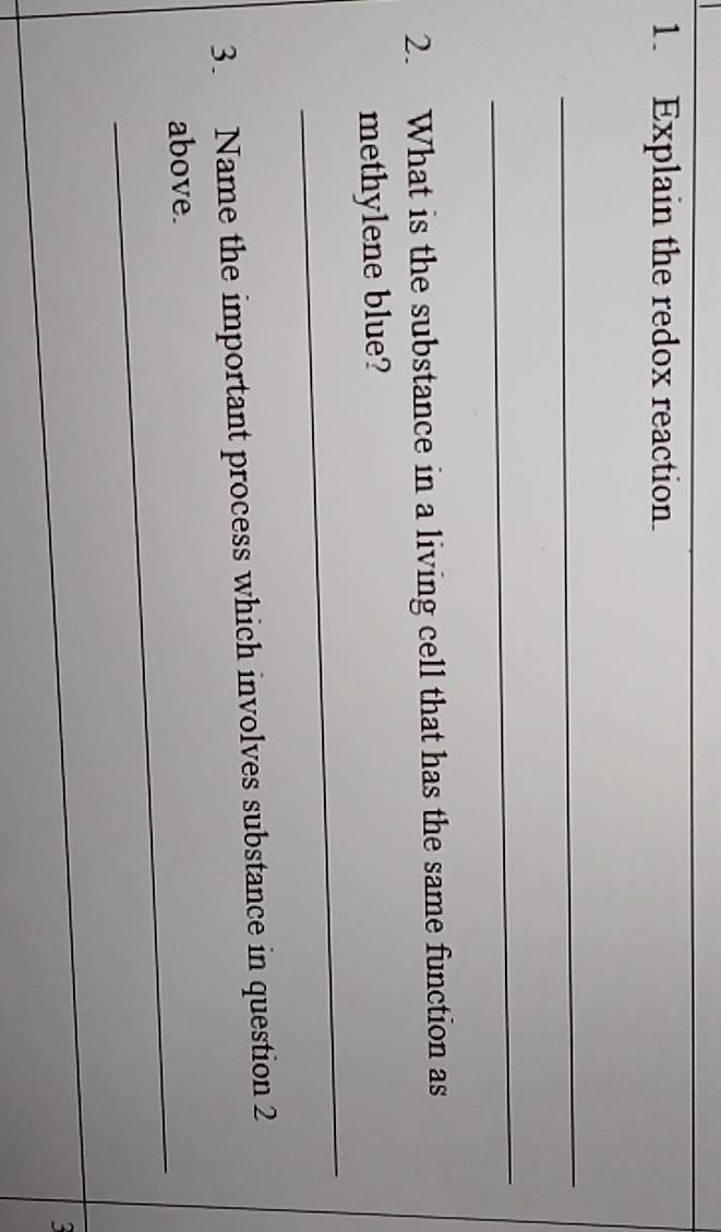 Explain the redox reaction. 
_ 
_ 
2. What is the substance in a living cell that has the same function as 
_ 
methylene blue? 
3. Name the important process which involves substance in question 2 
above. 
3