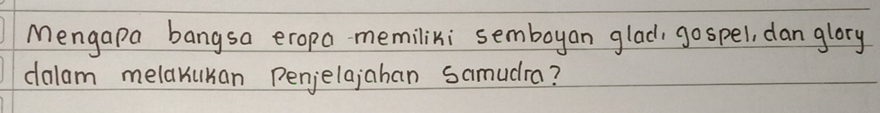 Mengapa bangsa eropa memiliki semboyan glad, go spel, dan glory 
dalam melakukan penjelajaban samudra?