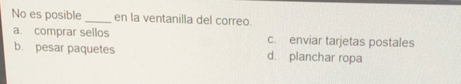 No es posible _en la ventanilla del correo.
a. comprar sellos c. enviar tarjetas postales
b. pesar paquetes d. planchar ropa