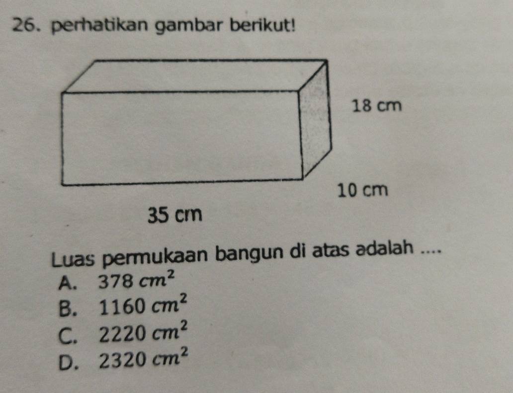 perhatikan gambar berikut!
Luas permukaan bangun di atas adalah ....
A. 378cm^2
B. 1160cm^2
C. 2220cm^2
D. 2320cm^2