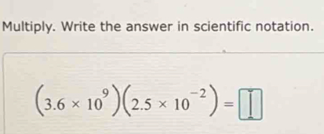 Multiply. Write the answer in scientific notation.
(3.6* 10^9)(2.5* 10^(-2))=□