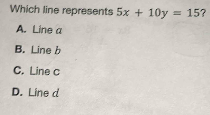 Which line represents 5x+10y=15 ?
A. Line a
B. Line b
C. Line c
D. Line d