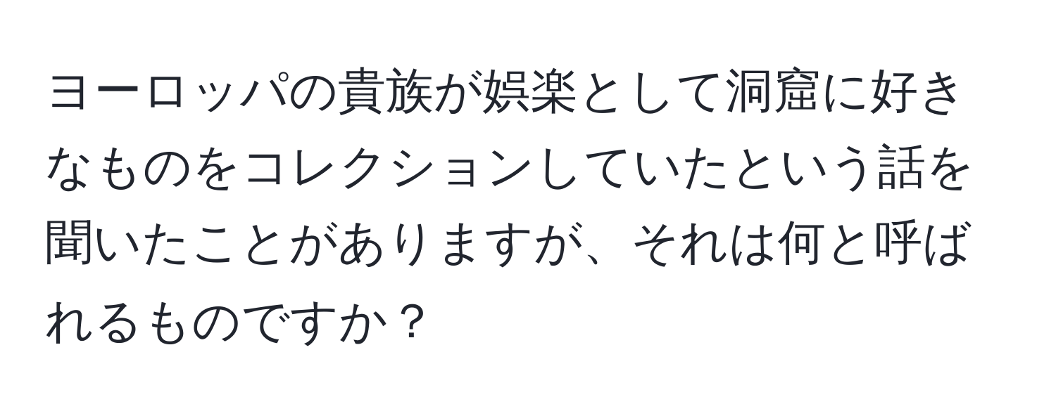 ヨーロッパの貴族が娯楽として洞窟に好きなものをコレクションしていたという話を聞いたことがありますが、それは何と呼ばれるものですか？