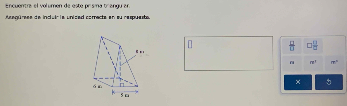 Encuentra el volumen de este prisma triangular. 
Asegúrese de incluir la unidad correcta en su respuesta. 
 □ /□   □  □ /□  
m m^2 m^3
× 5