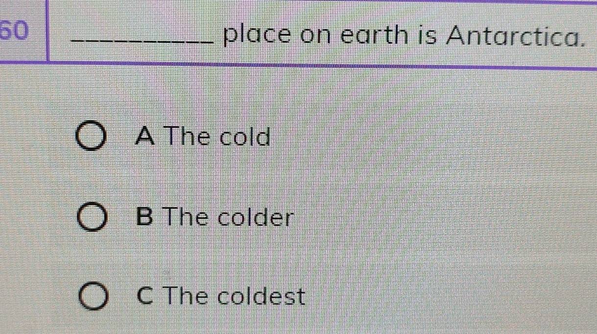 60
_place on earth is Antarctica.
A The cold
B The colder
C The coldest