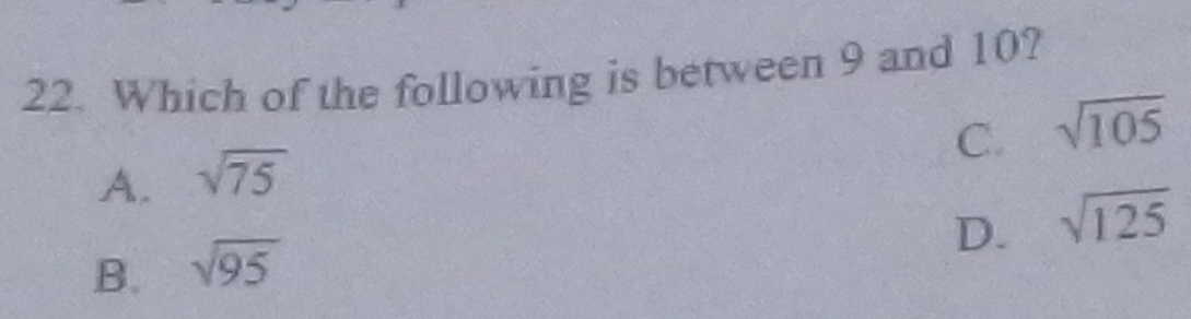 Which of the following is between 9 and 10?
C. sqrt(105)
A. sqrt(75)
D. sqrt(125)
B、 sqrt(95)