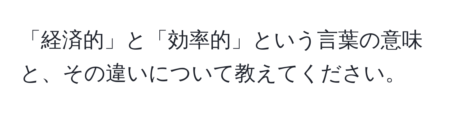 「経済的」と「効率的」という言葉の意味と、その違いについて教えてください。