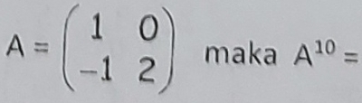 A=beginpmatrix 1&0 -1&2endpmatrix maka A^(10)=