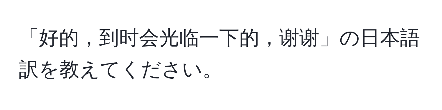 「好的，到时会光临一下的，谢谢」の日本語訳を教えてください。