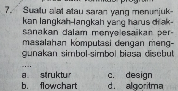 Suatu alat atau saran yang menunjuk-
kan langkah-langkah yang harus dilak-
sanakan dalam menyelesaikan per-
masalahan komputasi dengan meng-
gunakan simbol-simbol biasa disebut
.---
a. struktur c. design
b. flowchart d. algoritma