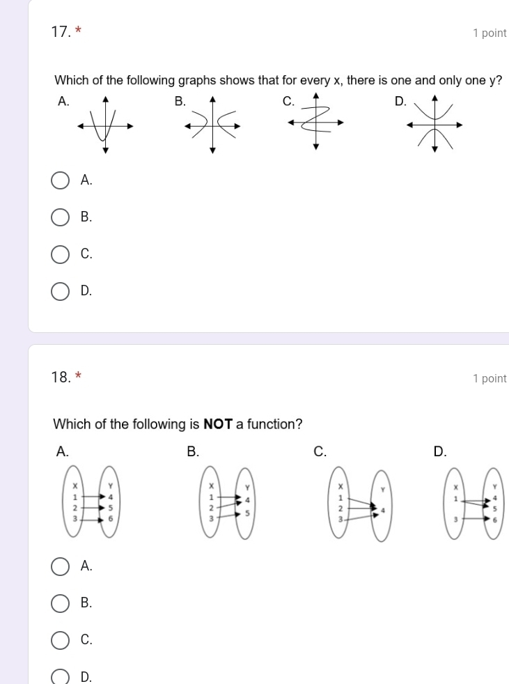 Which of the following graphs shows that for every x, there is one and only one y?
A.
B
C.
D
A.
B.
C.
D.
18. * 1 point
Which of the following is NOT a function?
A.
B.
C.
D.


A.
B.
C.
D.