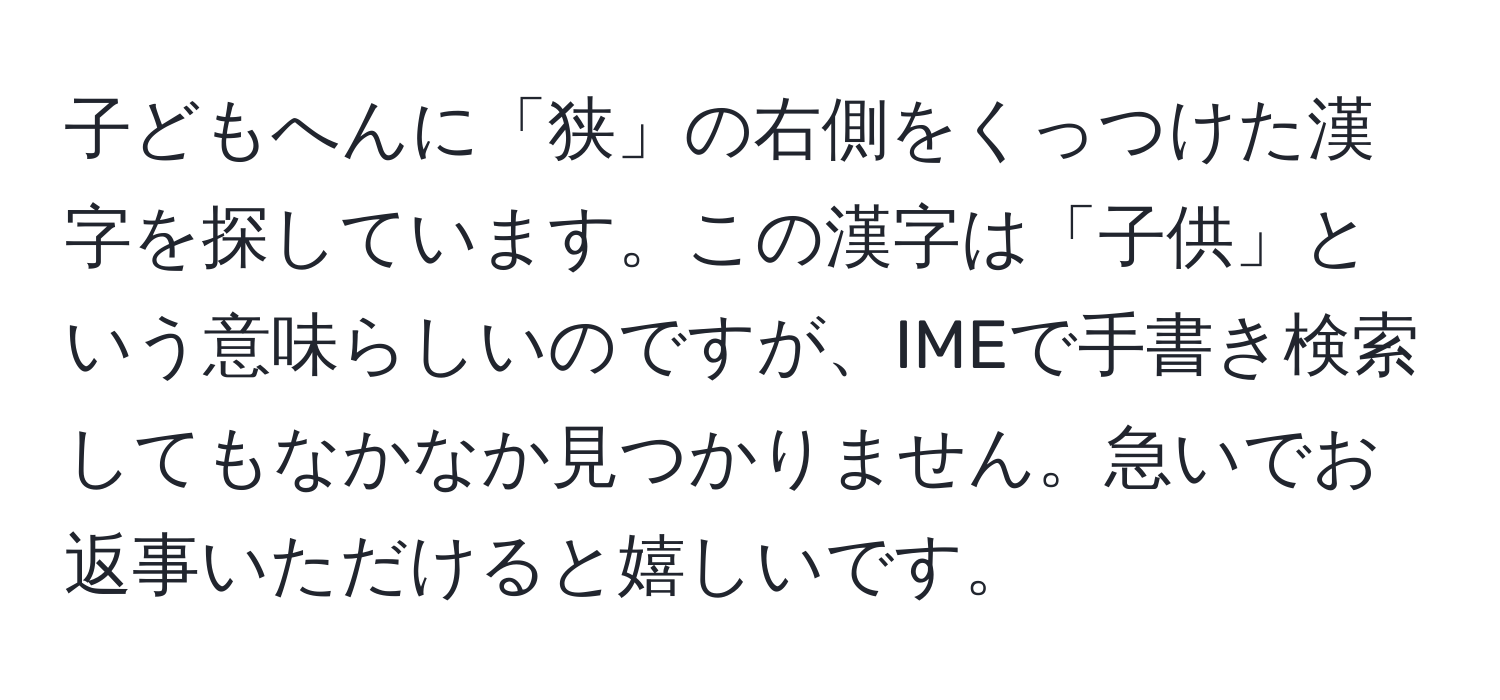子どもへんに「狭」の右側をくっつけた漢字を探しています。この漢字は「子供」という意味らしいのですが、IMEで手書き検索してもなかなか見つかりません。急いでお返事いただけると嬉しいです。