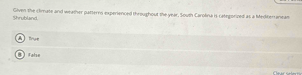 Given the climate and weather patterns experienced throughout the year, South Carolina is categorized as a Mediterranean
Shrubland.
A True
B  False
Clear selectic