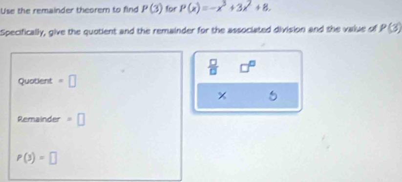 Use the remainder theorem to find P(3) for P(x)=-x^3+3x^2+8. 
Specifically, give the quotient and the remainder for the associated division and the value of P(3)
 □ /□   □^(□)
Quotient =□
x
Remainder =□
P(3)=□