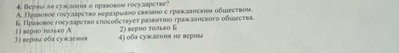 Вернылн сужления о правовом государстве?
A. Правовое государство неразрывно связано с гражданским обшеством.
Б Правовое госуларство слособствует развитηюо гражланского обшества.
1) верно только А 2) верно только Б
3) верны оба сужления 4) оба суждения не верны