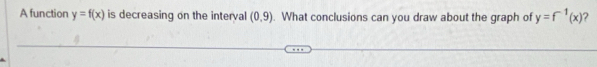 A function y=f(x) is decreasing on the interval (0,9). What conclusions can you draw about the graph of y=f^(-1)(x) ?