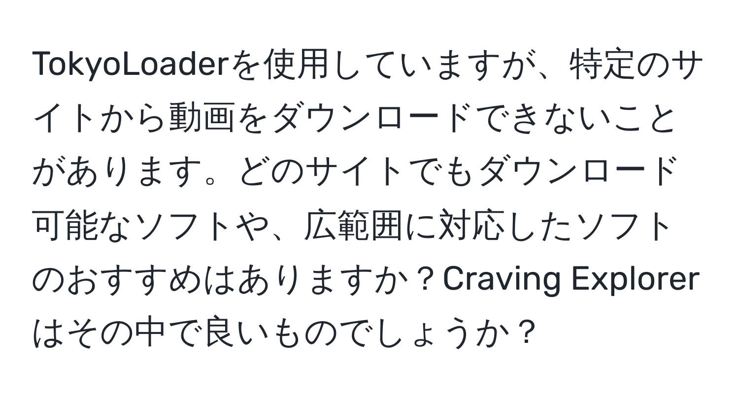 TokyoLoaderを使用していますが、特定のサイトから動画をダウンロードできないことがあります。どのサイトでもダウンロード可能なソフトや、広範囲に対応したソフトのおすすめはありますか？Craving Explorerはその中で良いものでしょうか？