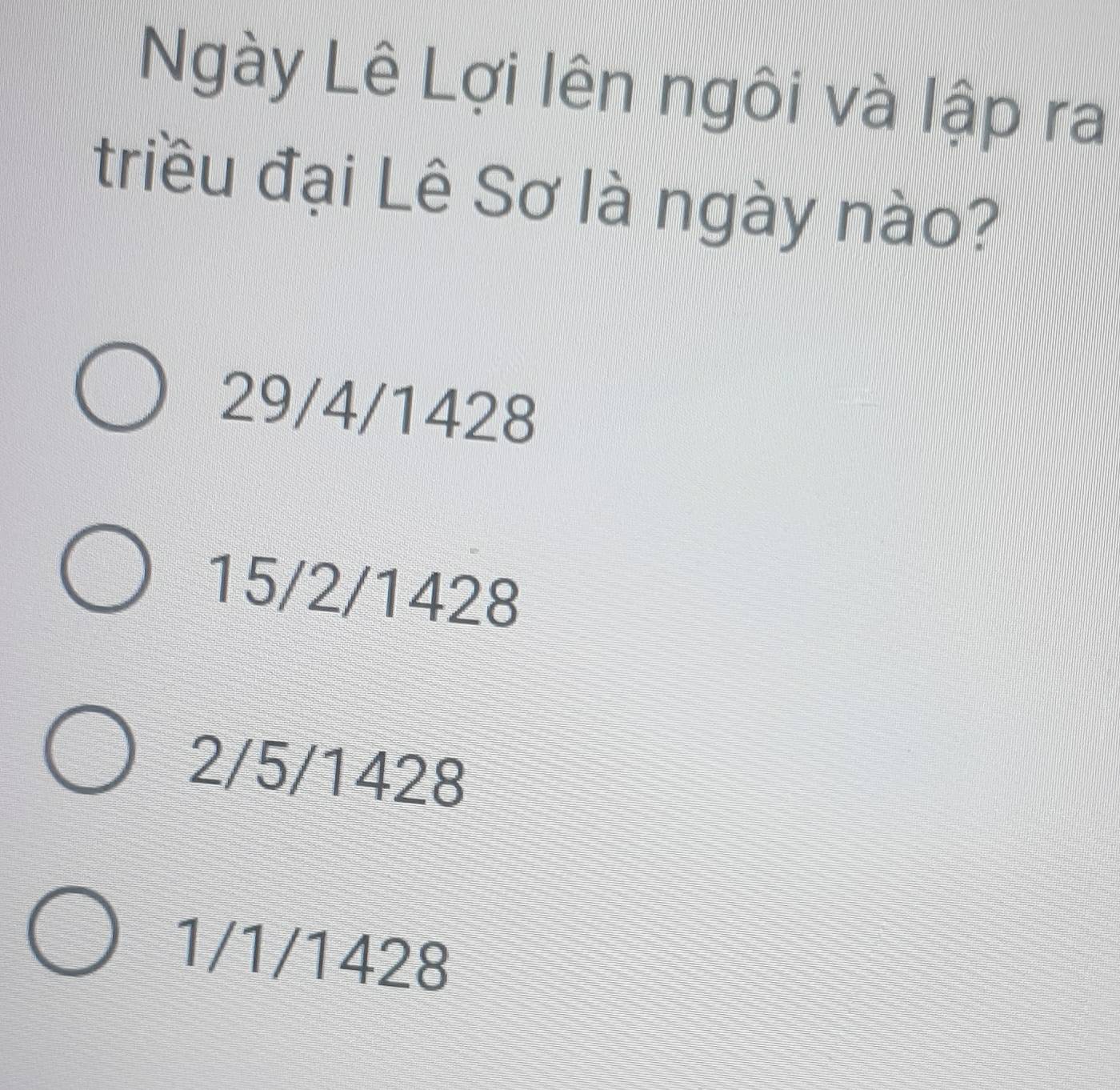 Ngày Lê Lợi lên ngôi và lập ra
triều đại Lê Sơ là ngày nào?
29/4/1428
15/2/1428
2/5/1428
1/1/1428