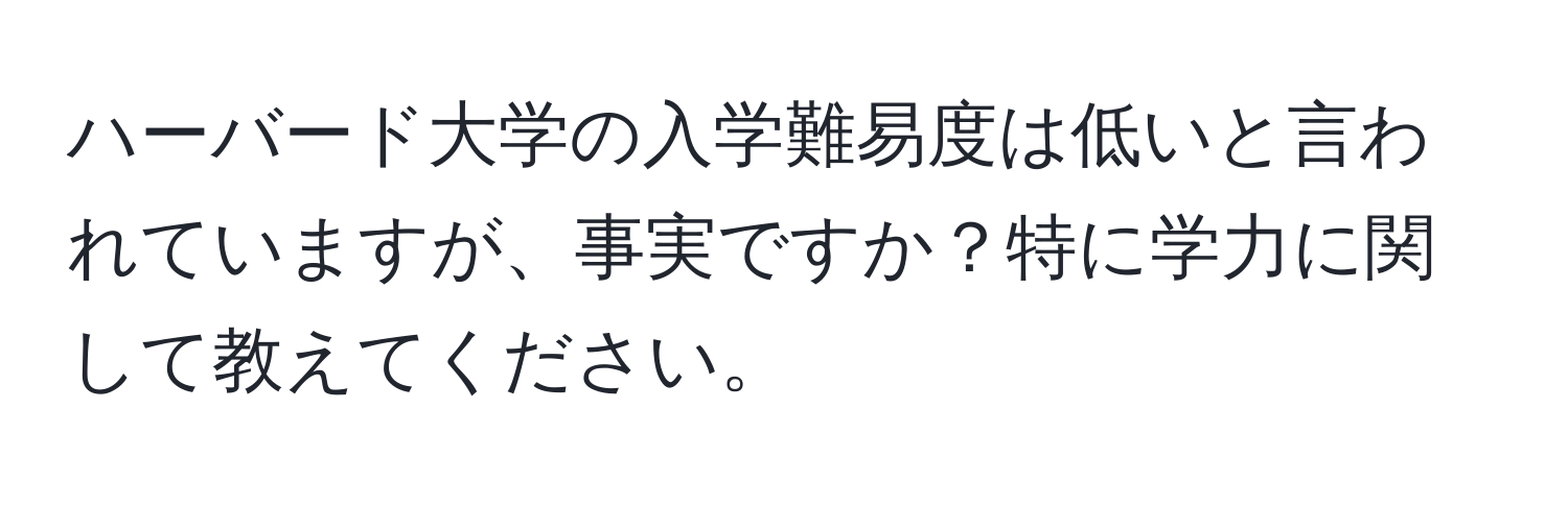 ハーバード大学の入学難易度は低いと言われていますが、事実ですか？特に学力に関して教えてください。