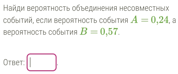 Найди вероятность обьединения несовместных 
собыΙΤий, если ΒерояΤность собыΙтия A=0,24 , a 
BерояTHосТь события B=0,57. 
Otbet: □ .