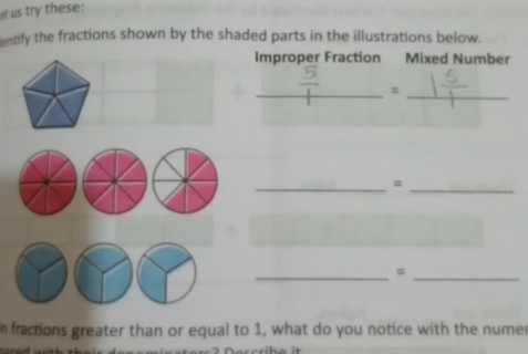 et us try these: 
entify the fractions shown by the shaded parts in the illustrations below. 
Improper Fraction Mixed Number 
_= 
_ 
__= 
__= 
n fractions greater than or equal to 1, what do you notice with the numer